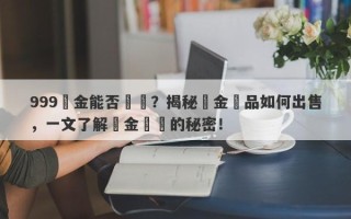 999黃金能否變現？揭秘黃金飾品如何出售，一文了解黃金轉錢的秘密！