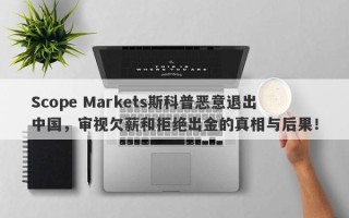 Scope Markets斯科普恶意退出中国，审视欠薪和拒绝出金的真相与后果！