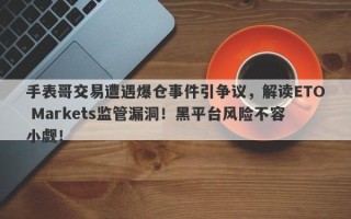 手表哥交易遭遇爆仓事件引争议，解读ETO Markets监管漏洞！黑平台风险不容小觑！