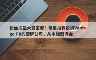 粉丝成最大受害者！明星推荐投资Vantage FX的套牌公司，从中赚取佣金