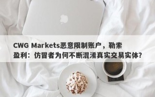 CWG Markets恶意限制账户，勒索盈利：仿冒者为何不断混淆真实交易实体？