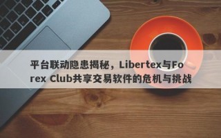 平台联动隐患揭秘，Libertex与Forex Club共享交易软件的危机与挑战