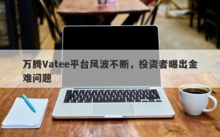 万腾Vatee平台风波不断，投资者曝出金难问题