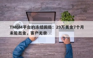 TMGM平台的冻结困局：29万美金7个月未能出金，客户无奈