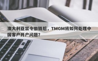 澳大利亚禁令撤销后，TMGM将如何处理中国客户开户问题？