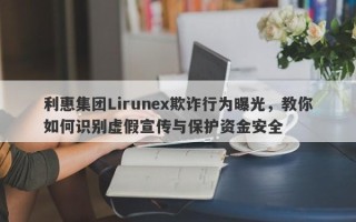 利惠集团Lirunex欺诈行为曝光，教你如何识别虚假宣传与保护资金安全