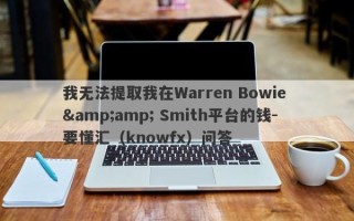 我无法提取我在Warren Bowie &amp; Smith平台的钱-要懂汇（knowfx）问答