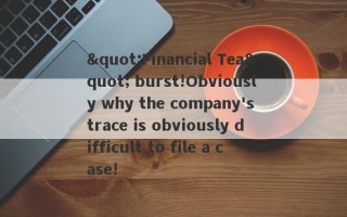 "Financial Tea" burst!Obviously why the company's trace is obviously difficult to file a case!