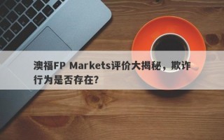 澳福FP Markets评价大揭秘，欺诈行为是否存在？