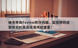 曝光券商Fxview欺诈内幕，监管牌照造假背后的真实交易风险重重！