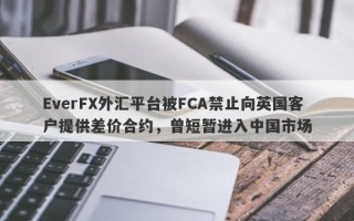 EverFX外汇平台被FCA禁止向英国客户提供差价合约，曾短暂进入中国市场