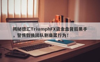 揭秘德汇TriumphFX资金盘背后黑手，警惕假换团队割韭菜行为！