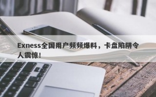 Exness全国用户频频爆料，卡盘陷阱令人震惊！