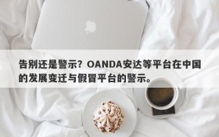 告别还是警示？OANDA安达等平台在中国的发展变迁与假冒平台的警示。