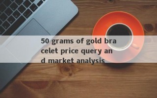 50 grams of gold bracelet price query and market analysis