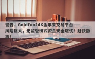 警告，Goldfun24K金丰来交易平台风险巨大，无监管模式资金安全堪忧！赶快撤离！