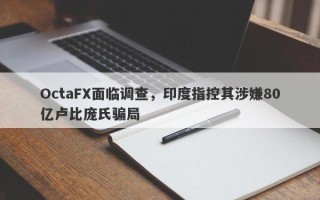 OctaFX面临调查，印度指控其涉嫌80亿卢比庞氏骗局