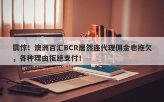 震惊！澳洲百汇BCR居然连代理佣金也拖欠，各种理由拒绝支付！