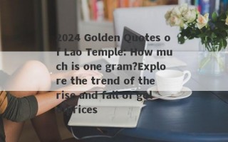 2024 Golden Quotes of Lao Temple: How much is one gram?Explore the trend of the rise and fall of gold prices