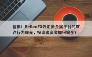 警惕！BelleoFX外汇贵金属平台的欺诈行为曝光，投资者资金如何安全？