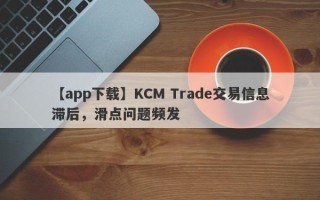 【app下载】KCM Trade交易信息滞后，滑点问题频发
