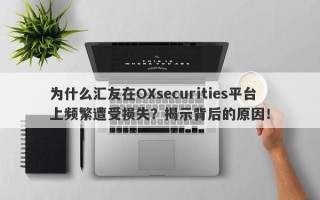 为什么汇友在OXsecurities平台上频繁遭受损失？揭示背后的原因！