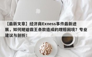 【最新文章】经济商Exness事件最新进展，如何规避霸王条款造成的理赔困境？专业建议与剖析！