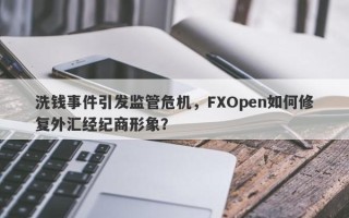 洗钱事件引发监管危机，FXOpen如何修复外汇经纪商形象？