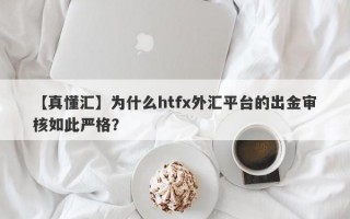 【真懂汇】为什么htfx外汇平台的出金审核如此严格？