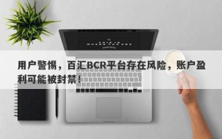 用户警惕，百汇BCR平台存在风险，账户盈利可能被封禁！