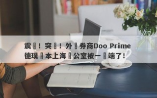 震驚！突發！外匯券商Doo Prime 德璞資本上海辦公室被一鍋端了！