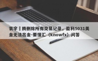 寰宇龍腾删除所有交易记录，盈利5031美金无法出金-要懂汇（knowfx）问答