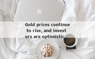 Gold prices continue to rise, and investors are optimistic