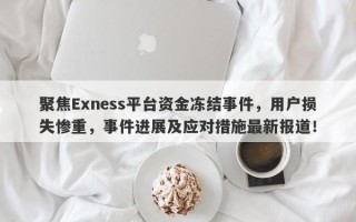 聚焦Exness平台资金冻结事件，用户损失惨重，事件进展及应对措施最新报道！