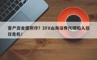 客户资金遭欺诈？ZFX山海证券代理陷入信任危机！