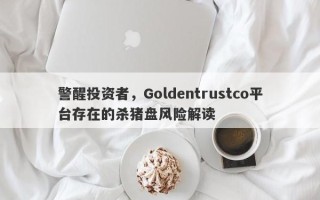 警醒投资者，Goldentrustco平台存在的杀猪盘风险解读