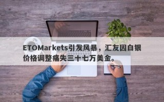 ETOMarkets引发风暴，汇友因白银价格调整痛失三十七万美金。