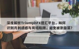 深度解析TriumphFX德汇平台，如何识别月利诱惑与周结陷阱，避免被割韭菜？