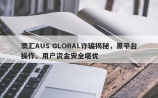 澳汇AUS GLOBAL诈骗揭秘，黑平台操作、用户资金安全堪忧