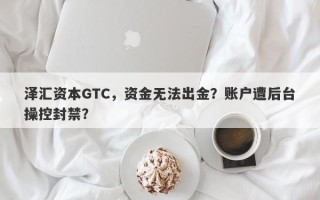 泽汇资本GTC，资金无法出金？账户遭后台操控封禁？