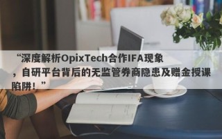 “深度解析OpixTech合作IFA现象，自研平台背后的无监管券商隐患及赠金授课陷阱！”