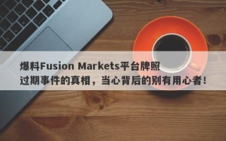 爆料Fusion Markets平台牌照过期事件的真相，当心背后的别有用心者！