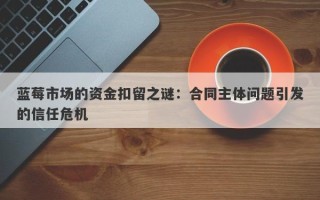 蓝莓市场的资金扣留之谜：合同主体问题引发的信任危机