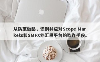 从防范做起，识别并应对Scope Markets和SMFX外汇黑平台的欺诈手段。