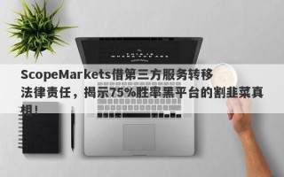 ScopeMarkets借第三方服务转移法律责任，揭示75%胜率黑平台的割韭菜真相！