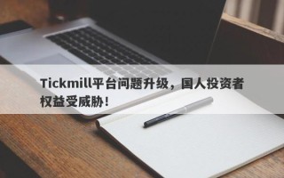 Tickmill平台问题升级，国人投资者权益受威胁！