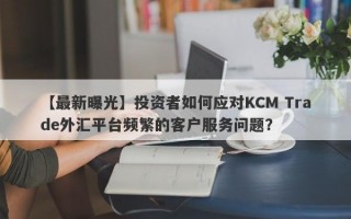 【最新曝光】投资者如何应对KCM Trade外汇平台频繁的客户服务问题？