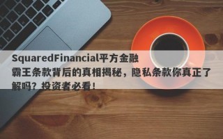 SquaredFinancial平方金融霸王条款背后的真相揭秘，隐私条款你真正了解吗？投资者必看！