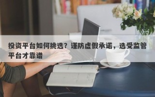 投资平台如何挑选？谨防虚假承诺，选受监管平台才靠谱