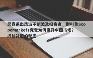 恶意退出风波不断波及投资者，斯科普ScopeMarkets究竟为何离开中国市场？揭秘背后的秘密